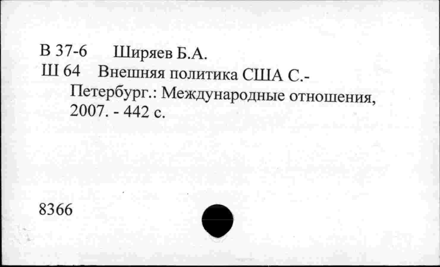 ﻿В 37-6	Ширяев Б.А.
Ш 64 Внешняя политика США С.-
Петербург.: Международные отношения 2007. - 442 с.
8366